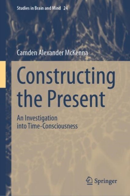 Cover for Camden Alexander McKenna · Constructing the Present: An Investigation into Time-Consciousness - Studies in Brain and Mind (Hardcover Book) (2025)