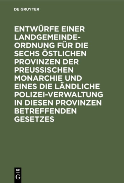 Cover for Entwurfe Einer Landgemeinde-Ordnung Fur Die Sechs Ostlichen Provinzen Der Preußischen Monarchie Und Eines Die Landliche Polizei-Verwaltung in Diesen Provinzen Betreffenden Gesetzes: Nach Den Vorschlagen Einer Anzahl Mitglieder Der Zweiten Kammer (Hardcover Book) [Reprint 2019 edition] (1901)