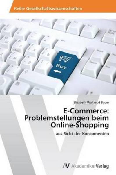 Cover for Elisabeth Waltraud Bauer · E-commerce: Problemstellungen Beim Online-shopping: Aus Sicht Der Konsumenten (Paperback Book) [German edition] (2013)