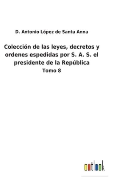 Cover for D Antonio Lopez de Santa Anna · Coleccion de las leyes, decretos y ordenes espedidas por S. A. S. el presidente de la Republica (Hardcover Book) (2022)