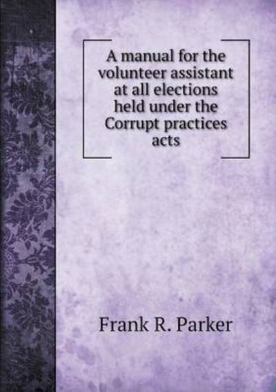 Cover for Frank R. Parker · A Manual for the Volunteer Assistant at All Elections Held Under the Corrupt Practices Acts (Paperback Book) (2014)