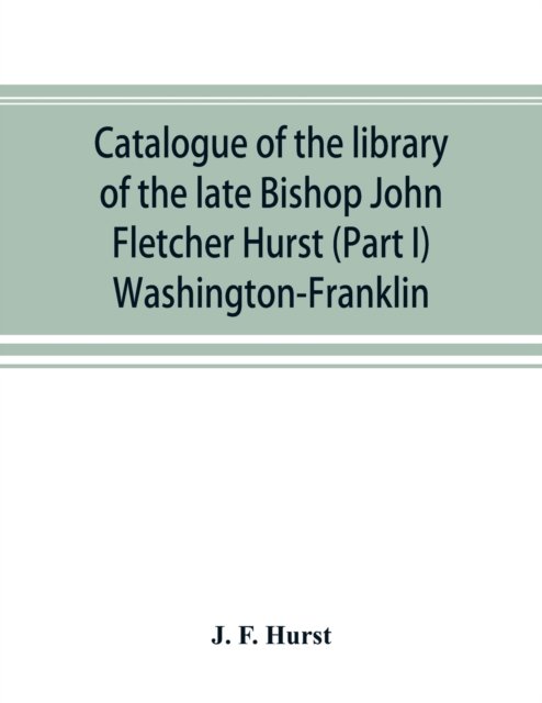 Cover for J F Hurst · Catalogue of the library of the late Bishop John Fletcher Hurst (Part I) Washington-Franklin (Paperback Book) (2019)