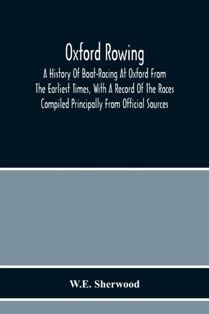 Cover for W E Sherwood · Oxford Rowing; A History Of Boat-Racing At Oxford From The Earliest Times, With A Record Of The Races Compiled Principally From Official Sources (Paperback Book) (2020)