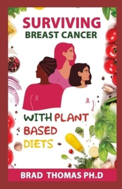 Cover for Brad Thomas · Surviving Breast Cancer With Plant Based Diets: The Ultimate Guide On How To Use Plant Based Diet For Curing And Preventing Breast cancer Including Fresh Recipes (Paperback Book) (2021)