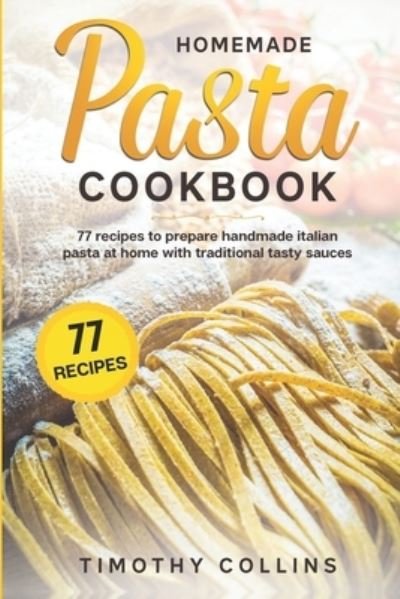 Cover for Timothy Collins · Homemade Pasta Cookbook: 77 Recipes To Prepare Handmade Italian Pasta At Home With Traditional Tasty Sauces - Homemade Bread (Paperback Book) (2020)