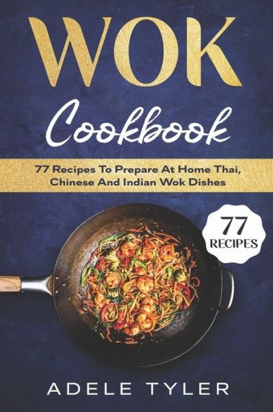 Cover for Adele Tyler · Wok Cookbook: 77 Recipes To Prepare At Home Thai, Chinese And Indian Wok Dishes (Paperback Book) (2020)
