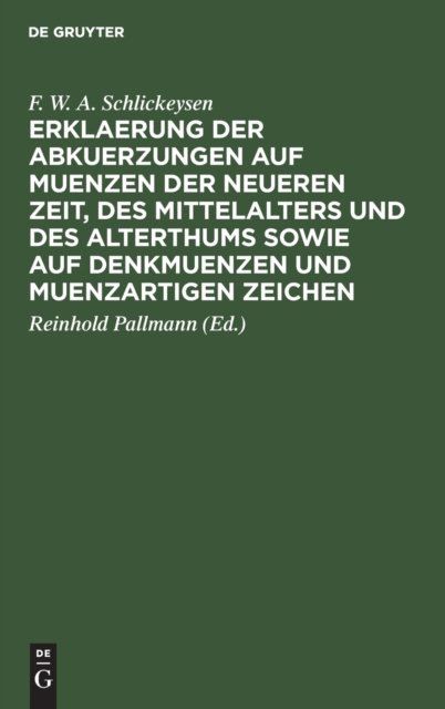 Cover for F W a Schlickeysen · Erklaerung Der Abkuerzungen Auf Muenzen Der Neueren Zeit, Des Mittelalters Und Des Alterthums Sowie Auf Denkmuenzen Und Muenzartigen Zeichen (Hardcover Book) [3rd 3., Verb. U. Verm. Aufl. Reinhold Pallmann. Re edition] (1901)