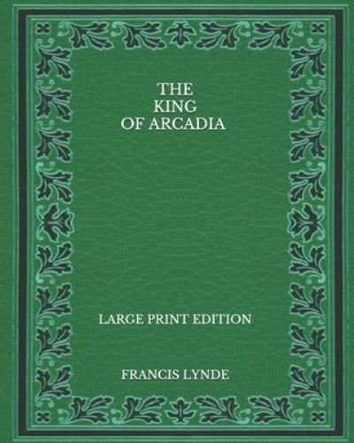 Cover for Francis Lynde · The King of Arcadia - Large Print Edition (Paperback Book) (2020)