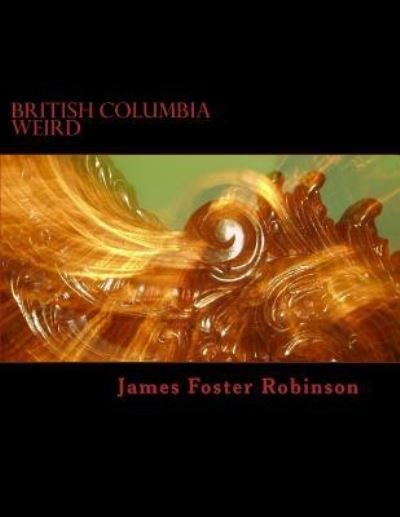 Cover for James Foster Robinson · British Columbia Weird: the Unexplained, Inexplicable and Unique in British Columbia, Canada (Paperback Book) (2013)