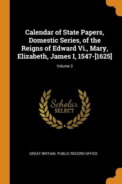 Cover for Great Britain Public Record Office · Calendar of State Papers, Domestic Series, of the Reigns of Edward VI., Mary, Elizabeth, James I, 1547-[1625]; Volume 3 (Paperback Book) (2018)