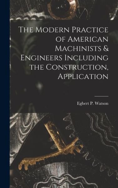 Cover for Watson Egbert P (Egbert Pomeroy) · Modern Practice of American Machinists &amp; Engineers Including the Construction, Application (Book) (2022)