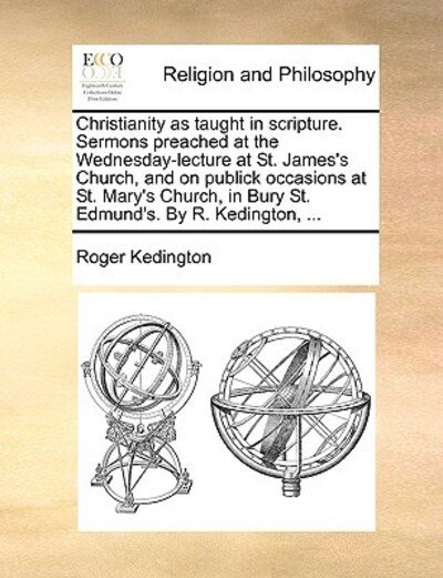 Cover for Roger Kedington · Christianity As Taught in Scripture. Sermons Preached at the Wednesday-lecture at St. James's Church, and on Publick Occasions at St. Mary's Church, I (Paperback Book) (2010)