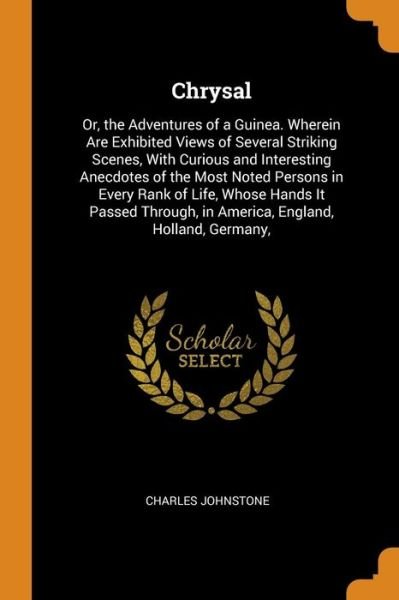 Cover for Charles Johnstone · Chrysal Or, the Adventures of a Guinea. Wherein Are Exhibited Views of Several Striking Scenes, with Curious and Interesting Anecdotes of the Most ... in America, England, Holland, Germany, (Paperback Book) (2018)