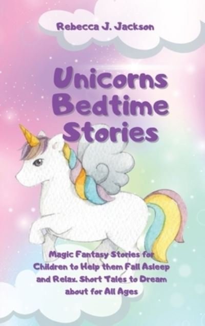 Cover for Rebecca J Jackson · Unicorns Bedtime Stories: Magic Fantasy Stories for Children to Help them Fall Asleep and Relax. Short Tales to Dream about for All Ages (Hardcover Book) (2021)
