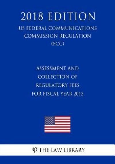 Cover for The Law Library · Assessment and Collection of Regulatory Fees for Fiscal Year 2013 (Us Federal Communications Commission Regulation) (Fcc) (2018 Edition) (Paperback Book) (2018)