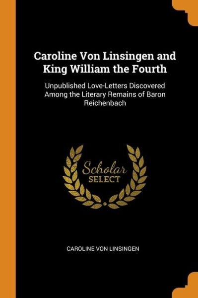Cover for Caroline Von Linsingen · Caroline Von Linsingen and King William the Fourth Unpublished Love-Letters Discovered Among the Literary Remains of Baron Reichenbach (Paperback Book) (2018)