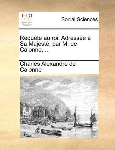 Cover for Charles Alexandre De Calonne · Requête Au Roi. Adressée À Sa Majesté, Par M. De Calonne, ... (Paperback Book) [French edition] (2010)