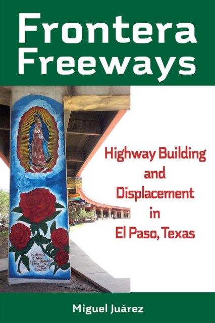 Cover for Miguel Juarez · Frontera Freeways Volume 13: Highway Building and Displacement in El Paso, Texas - Al Filo: Mexican American Studies Series (Hardcover Book) (2026)