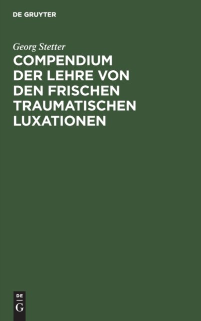 Cover for Georg Stetter · Compendium Der Lehre Von Den Frischen Traumatischen Luxationen: Fur Studierende Und Arzte (Hardcover Book) [4th 4. Aufl., Reprint 2020 edition] (1901)