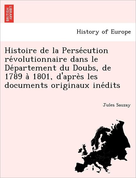 Cover for Jules Sauzay · Histoire de La Perse Cution Re Volutionnaire Dans Le de Partement Du Doubs, de 1789 a 1801, D'Apre S Les Documents Originaux Ine Dits (Paperback Book) (2011)