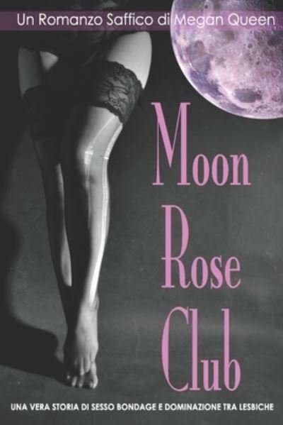 Cover for Megan Queen · Moon Rose Club - Un Romanzo Saffico di Megan Queen: Una Vera Storia Di Sesso Bondage E Dominazione Tra Lesbiche (Paperback Book) (2020)