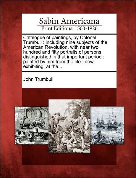 Cover for John Trumbull · Catalogue of Paintings, by Colonel Trumbull: Including Nine Subjects of the American Revolution, with Near Two Hundred and Fifty Portraits of Persons (Paperback Book) (2012)