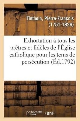 Cover for Pierre-François Tinthoin · Exhortation A Tous Les Pretres Et Fideles de l'Eglise Catholique Pour Les Tems de Persecution (Paperback Book) (2018)
