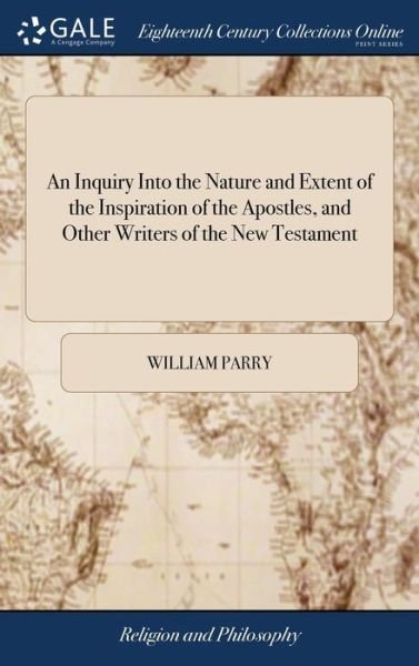 Cover for William Parry · An Inquiry Into the Nature and Extent of the Inspiration of the Apostles, and Other Writers of the New Testament: Conducted with a View to Some Late Opinions on the Subject. by William Parry (Hardcover Book) (2018)