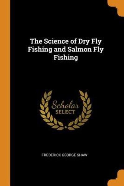 Cover for Frederick George Shaw · The Science of Dry Fly Fishing and Salmon Fly Fishing (Paperback Book) (2018)