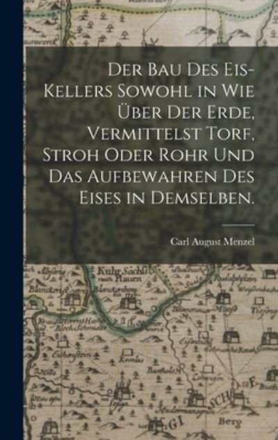 Cover for Carl August Menzel · Bau des Eis-Kellers Sowohl in Wie über der Erde, Vermittelst Torf, Stroh Oder Rohr und das Aufbewahren des Eises in Demselben (Book) (2022)
