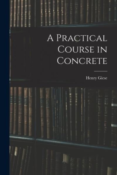 A Practical Course in Concrete - Henry Giese - 图书 - Hassell Street Press - 9781013649868 - 2021年9月9日