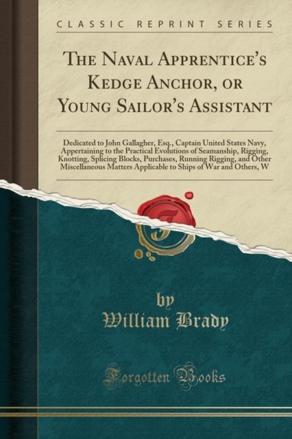 Cover for William Brady · The Naval Apprentice's Kedge Anchor, or Young Sailor's Assistant : Dedicated to John Gallagher, Esq., Captain United States Navy, Appertaining to the Practical Evolutions of Seamanship, Rigging, Knott (Paperback Book) (2018)