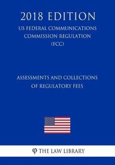 Cover for The Law Library · Assessments and Collections of Regulatory Fees (Us Federal Communications Commission Regulation) (Fcc) (2018 Edition) (Paperback Book) (2018)