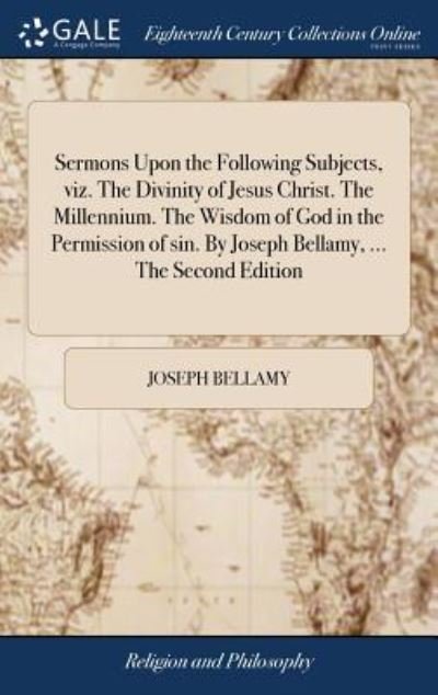 Cover for Joseph Bellamy · Sermons Upon the Following Subjects, viz. The Divinity of Jesus Christ. The Millennium. The Wisdom of God in the Permission of sin. By Joseph Bellamy, ... The Second Edition (Hardcover Book) (2018)