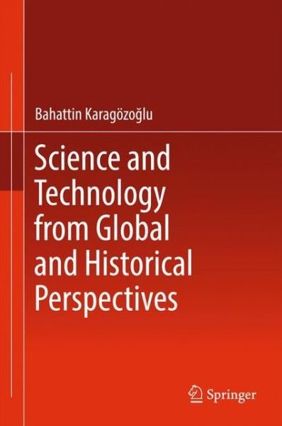 Cover for Bahattin Karagozoglu · Science and Technology from Global and Historical Perspectives (Hardcover Book) [1st ed. 2017 edition] (2017)