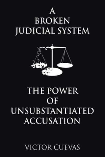 Cover for Victor Cuevas · Broken Judicial System the Power of Unsubstantiated Accusation (Book) (2023)