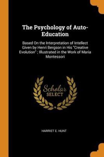 Cover for Harriet E Hunt · The Psychology of Auto-Education Based on the Interpretation of Intellect Given by Henri Bergson in His Creative Evolution; Illustrated in the Work of Maria Montessori (Paperback Book) (2018)