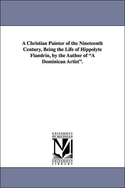 Cover for Michigan Historical Reprint Series · A Christian Painter of the Nineteenth Century, Being the Life of Hippolyte Flandrin, by the Author of a Dominican Artist. (Paperback Book) (2006)