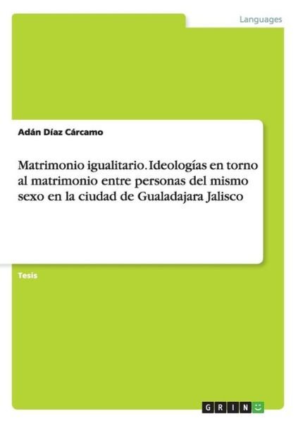 Cover for Adan Diaz Carcamo · Matrimonio igualitario. Ideologias en torno al matrimonio entre personas del mismo sexo en la ciudad de Gualadajara Jalisco (Paperback Book) (2015)