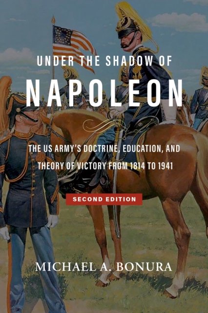 Cover for Michael A Bonura · Under the Shadow of Napoleon (Volume 9): The US Army's Doctrine, Education, and Theory of Victory from 1814 to 1941 - American Military Studies (Hardcover Book) [Second edition] (2026)