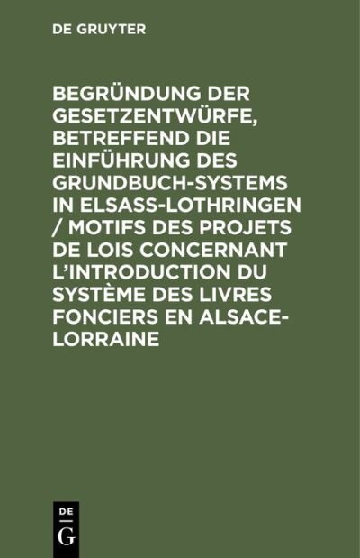Cover for No Contributor · Begrundung Der Gesetzentwurfe, Betreffend Die Einfuhrung Des Grundbuchsystems in Elsaß-Lothringen / Motifs Des Projets de Lois Concernant l'Introduction Du Systeme Des Livres Fonciers En Alsace-Lorraine (Hardcover Book) [Reprint 2020 edition] (1901)