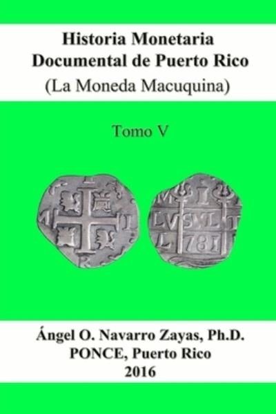 Cover for Angel O. Navarro Zayas · Historia Monetaria Documental de Puerto Rico (La Moneda Macuquina) Tomo V (Paperback Book) (2016)